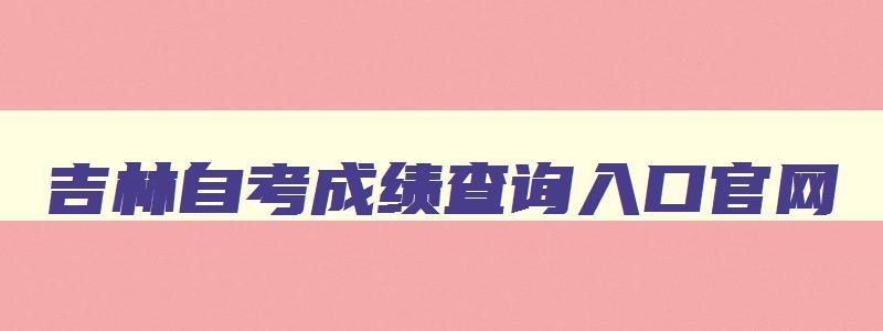 吉林自考成绩查询入口官网 吉林自考成绩查询入口官网网址 吉林自考成绩查询入口官网 吉林自考成绩查询入口官网网址