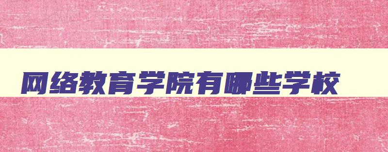 网络教育学院有哪些学校 网络教育学院有用吗 网络教育学院有哪些学校 网络教育学院有用吗