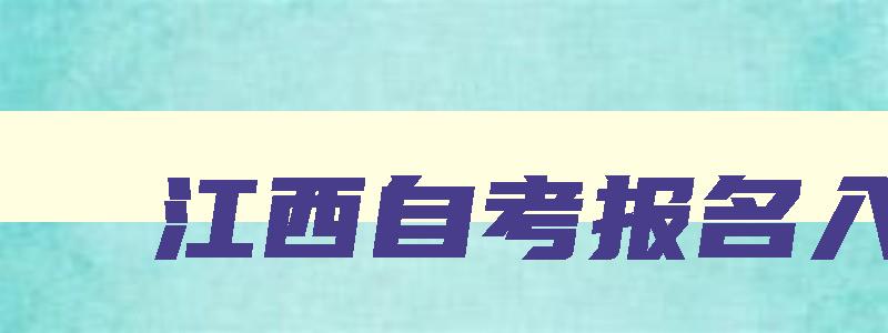 江西自考报名入口 江西自考报名入口官网登录 江西自考报名入口 江西自考报名入口官网登录