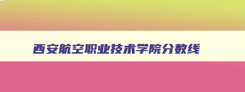 西安航空职业技术学院分数线 西安航空职业技术学校录取线 西安航空职业技术学院分数线 西安航空职业技术学校录取线