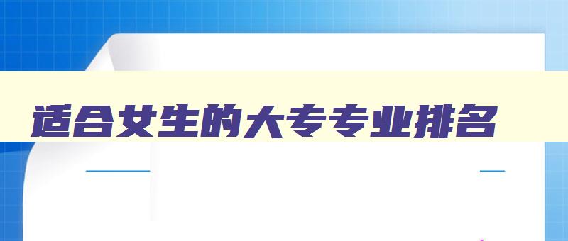 适合女生的大专专业排名 女生就业前景最好的十大热门专业 适合女生的大专专业排名 女生就业前景最好的十大热门专业
