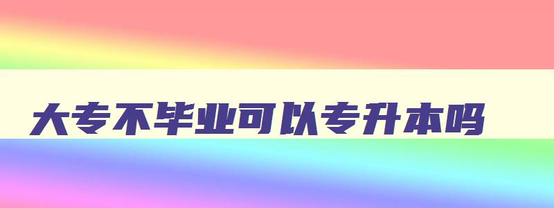 大专不毕业可以专升本吗 大专毕不了业可以专升本吗 大专不毕业可以专升本吗 大专毕不了业可以专升本吗