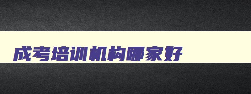 成考培训机构哪家好 十大成考培训机构排名 成考培训机构哪家好 十大成考培训机构排名