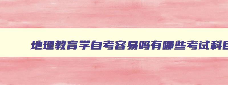 地理教育学自考容易吗有哪些考试科目 地理教育考研考什么 地理教育学自考容易吗有哪些考试科目 地理教育考研考什么