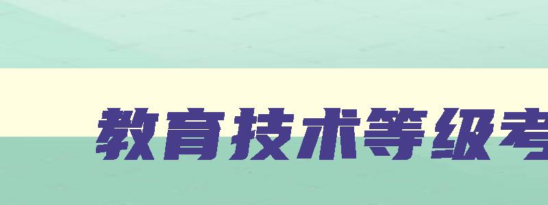 教育技术等级考试 教师教育技术等级 教育技术等级考试 教师教育技术等级