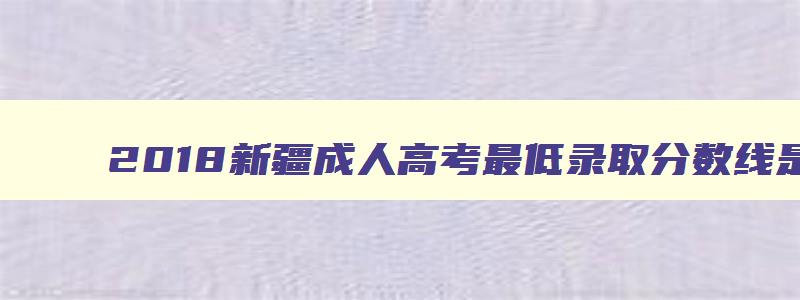 2018新疆成人高考最低录取分数线是多少录取分数线公布时间 2023年新疆成人高考成绩查询 2018新疆成人高考最低录取分数线是多少录取分数线公布时间 2023年新疆成人高考成绩查询