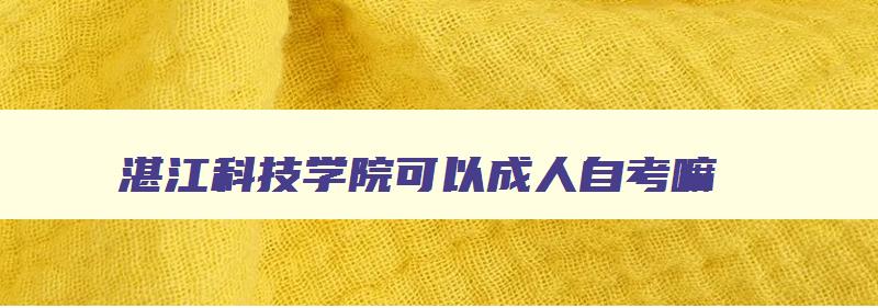 湛江科技学院可以成人自考嘛 湛江科技学院可以成人自考嘛 湛江科技学院可以成人自考嘛 湛江科技学院可以成人自考嘛