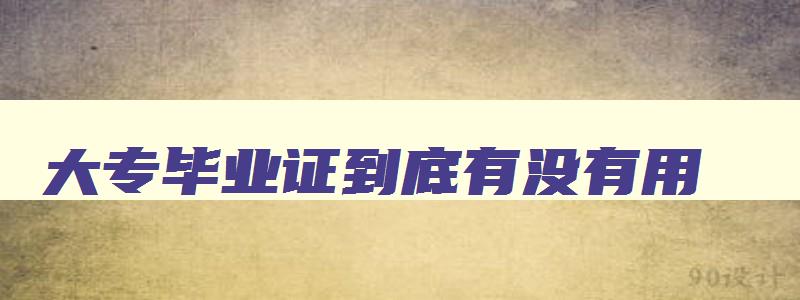 大专毕业证到底有没有用 大专毕业证到底有没有用有什么用 大专毕业证到底有没有用 大专毕业证到底有没有用有什么用