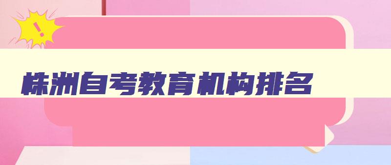 株洲自考教育机构排名 株洲市教育考试院自考本科 株洲自考教育机构排名 株洲市教育考试院自考本科