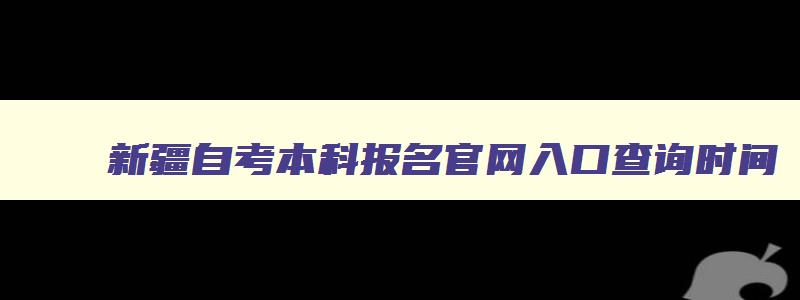 新疆自考本科报名官网入口查询时间 新疆自考本科报名官网入口查询时间