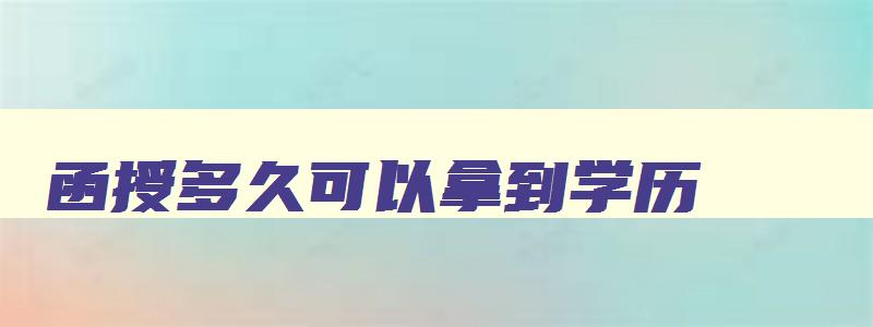 函授多久可以拿到学历 函授学历多久拿证 函授多久可以拿到学历 函授学历多久拿证