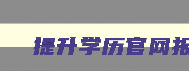 提升学历官网报名 提升学历官网报名咨询 提升学历官网报名 提升学历官网报名咨询
