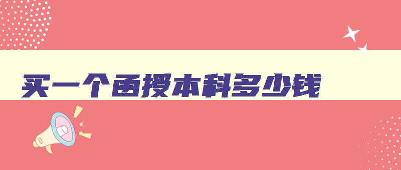 买一个函授本科多少钱 函授拿钱买 买一个函授本科多少钱 函授拿钱买