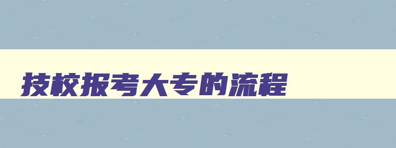 技校报考大专的流程 技校毕业读大专应该怎么报名 技校报考大专的流程 技校毕业读大专应该怎么报名