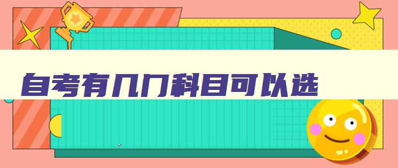 自考有几门科目可以选 自考有几门学科 自考有几门科目可以选 自考有几门学科