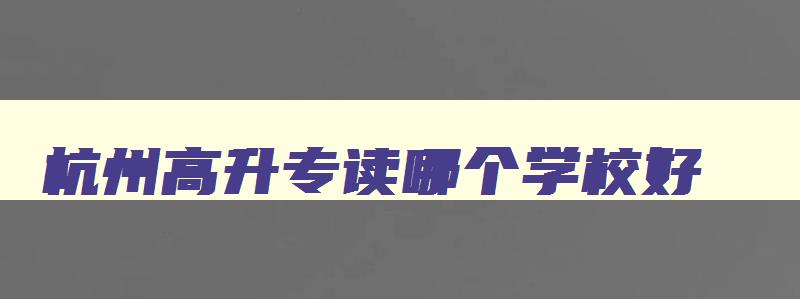 杭州高升专读哪个学校好 杭州有哪些专科院校升本科了