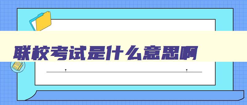 联校考试是什么意思啊 联校考试是什么意思啊英语 联校考试是什么意思啊 联校考试是什么意思啊英语