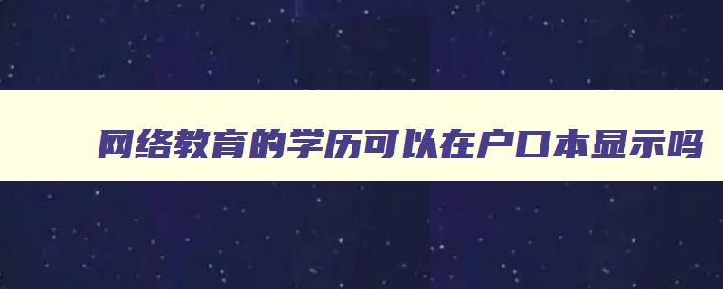 网络教育的学历可以在户口本显示吗 网络教育学历有学籍档案吗