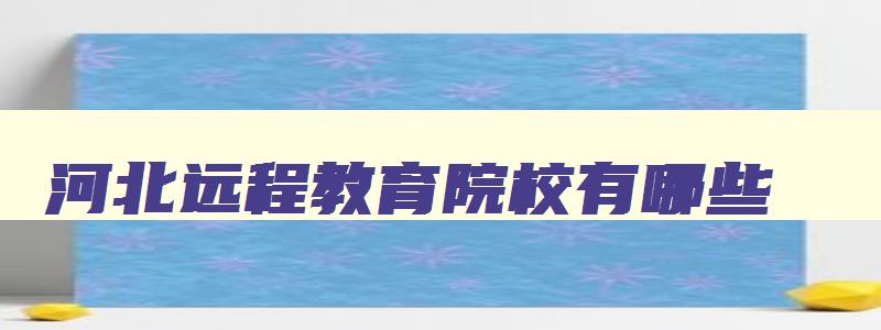 河北远程教育院校有哪些 河北远程教育院校有哪些专业 河北远程教育院校有哪些 河北远程教育院校有哪些专业