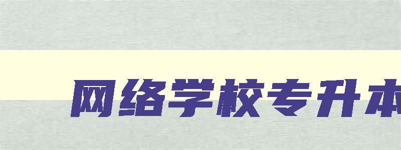 网络学校专升本 网络学院专升本 网络学校专升本 网络学院专升本