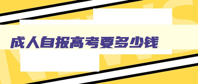成人自报高考要多少钱 成人高考自报名 成人自报高考要多少钱 成人高考自报名