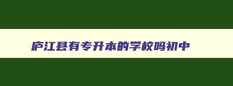 庐江县有专升本的学校吗初中 庐江县中等职业学校有哪些 庐江县有专升本的学校吗初中 庐江县中等职业学校有哪些