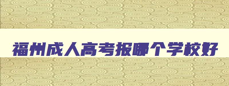 福州成人高考报哪个学校好 福州成人学校有什么专业学校 福州成人高考报哪个学校好 福州成人学校有什么专业学校