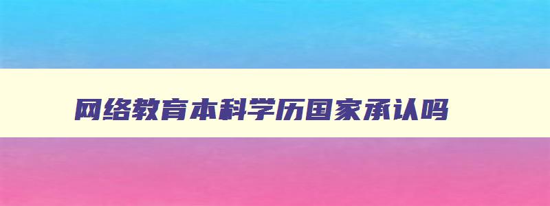 网络教育本科学历国家承认吗 网络教育本科证书国家认不认可 网络教育本科学历国家承认吗 网络教育本科证书国家认不认可