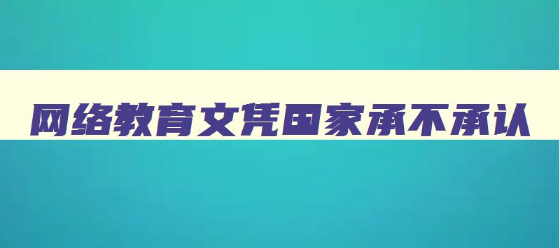 网络教育文凭国家承不承认 网络教育文凭遭拒真相是怎样