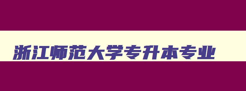 浙江师范大学专升本专业 浙江师范学院专升本 浙江师范大学专升本专业 浙江师范学院专升本