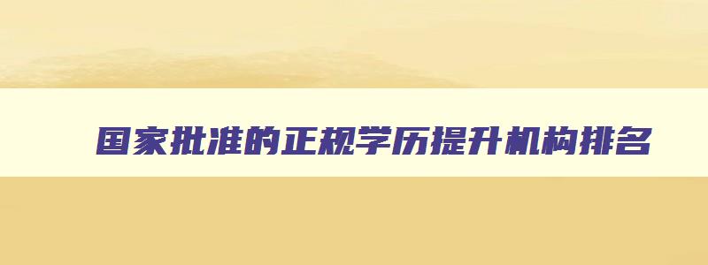 国家批准的正规学历提升机构排名 国家认可的学历提升机构 国家批准的正规学历提升机构排名 国家认可的学历提升机构