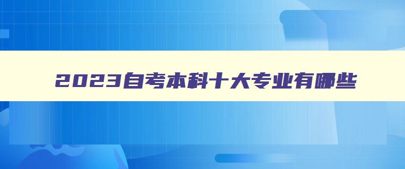 2024自考本科十大专业有哪些 自考本科专业院校一览表 2024自考本科十大专业有哪些 自考本科专业院校一览表