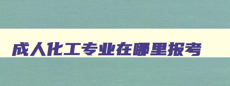 成人化工专业在哪里报考 成人教育化工相关专业大专