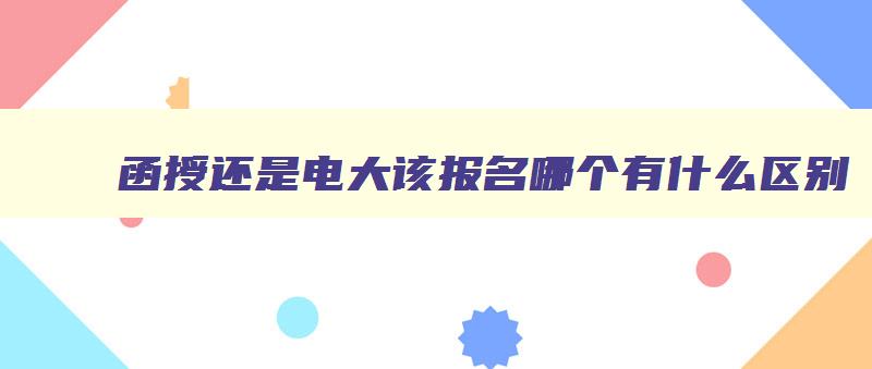 函授还是电大该报名哪个有什么区别 函授和电大哪个更容易 函授还是电大该报名哪个有什么区别 函授和电大哪个更容易
