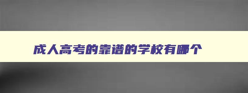 成人高考的靠谱的学校有哪个 成人高考的好学校 成人高考的靠谱的学校有哪个 成人高考的好学校