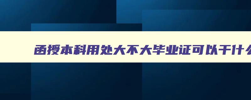 函授本科用处大不大毕业证可以干什么 函授本科作用大吗 函授本科用处大不大毕业证可以干什么 函授本科作用大吗