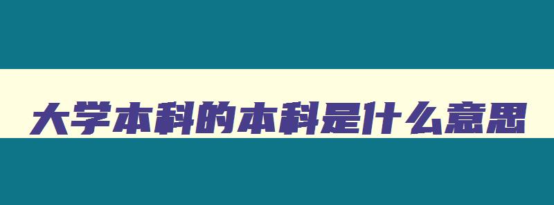大学本科的本科是什么意思 大学本科中的本是什么意思 大学本科的本科是什么意思 大学本科中的本是什么意思