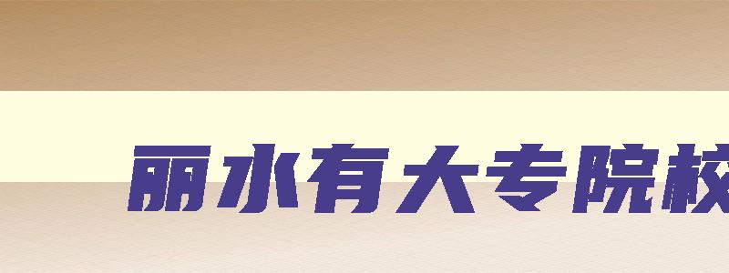 丽水有大专院校吗 丽水有哪些大专 丽水有大专院校吗 丽水有哪些大专