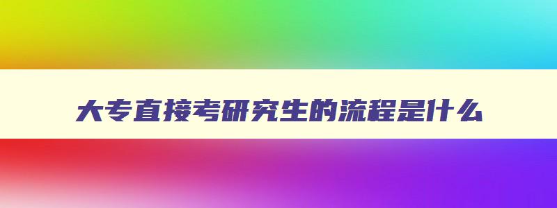 大专直接考研究生的流程是什么 大专直接考研究生怎么报名 大专直接考研究生的流程是什么 大专直接考研究生怎么报名