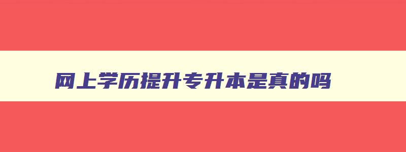 网上学历提升专升本是真的吗 学历提升专升本途径有哪些 网上学历提升专升本是真的吗 学历提升专升本途径有哪些