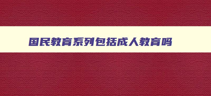 国民教育系列包括成人教育吗 国民教育系列学历是什么专业