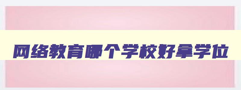 网络教育哪个学校好拿学位 网络教育选哪个学校 网络教育哪个学校好拿学位 网络教育选哪个学校