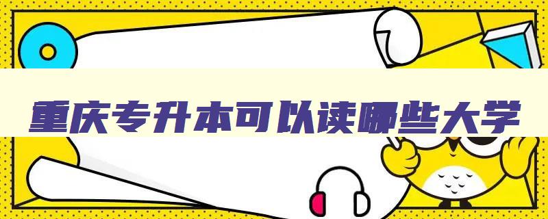 重庆专升本可以读哪些大学 重庆专升本可以报哪些大学 重庆专升本可以读哪些大学 重庆专升本可以报哪些大学