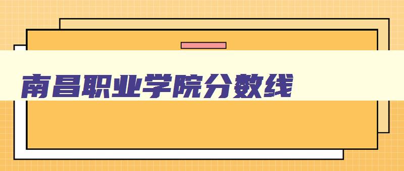 南昌职业学院分数线 南昌职业大学录取线 南昌职业学院分数线 南昌职业大学录取线