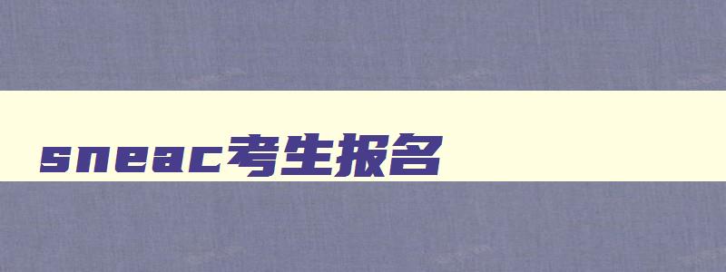 sneac考生报名 sneac考生登录高考报名入口 sneac考生报名 sneac考生登录高考报名入口