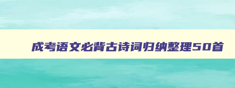 成考语文必背古诗词归纳整理50首 成人高考语文古诗答题技巧 成考语文必背古诗词归纳整理50首 成人高考语文古诗答题技巧