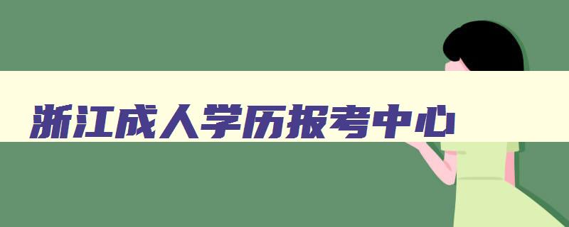 浙江成人学历报考中心 浙江成人学历报考中心在哪里 浙江成人学历报考中心 浙江成人学历报考中心在哪里