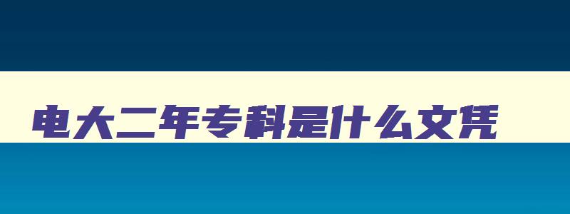 电大二年专科是什么文凭 电大是两年半还是三年 电大二年专科是什么文凭 电大是两年半还是三年