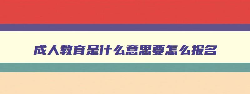 成人教育是什么意思要怎么报名 成人教育是怎么回事 成人教育是什么意思要怎么报名 成人教育是怎么回事