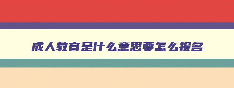 成人教育是什么意思要怎么报名 成人教育是怎么回事